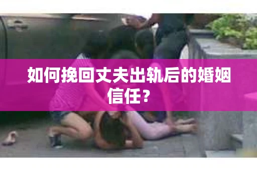 如何挽回丈夫出轨后的婚姻信任？