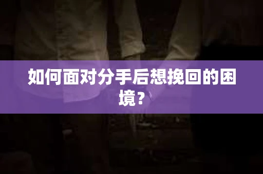 如何面对分手后想挽回的困境？