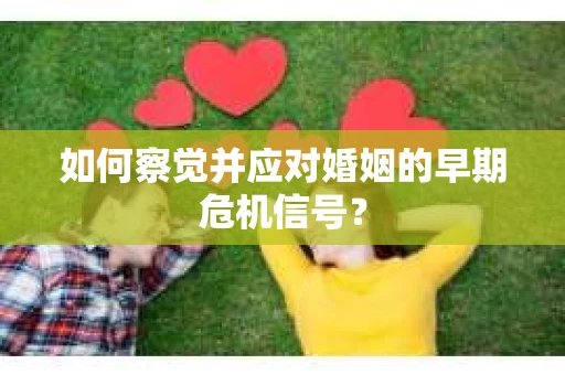 如何察觉并应对婚姻的早期危机信号？