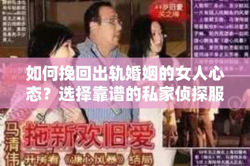 如何挽回出轨婚姻的女人心态？选择靠谱的私家侦探服务指南