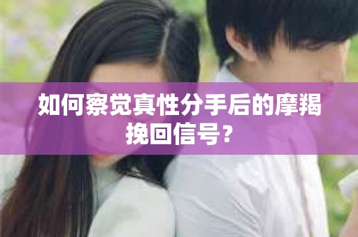如何察觉真性分手后的摩羯挽回信号？