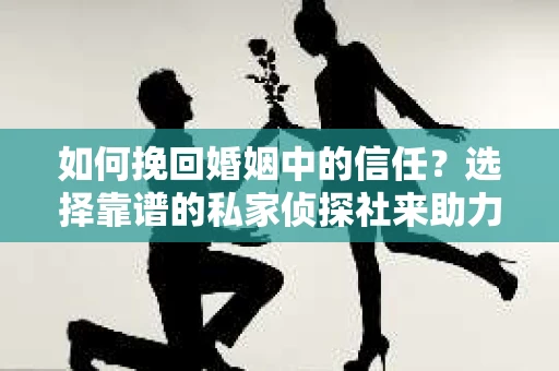 如何挽回婚姻中的信任？选择靠谱的私家侦探社来助力