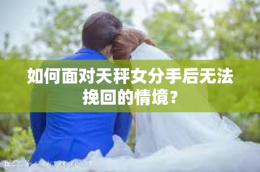 如何面对天秤女分手后无法挽回的情境？