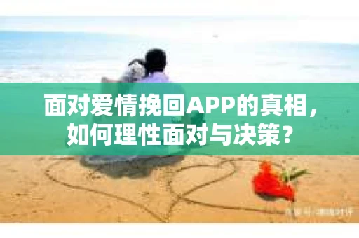 面对爱情挽回APP的真相，如何理性面对与决策？