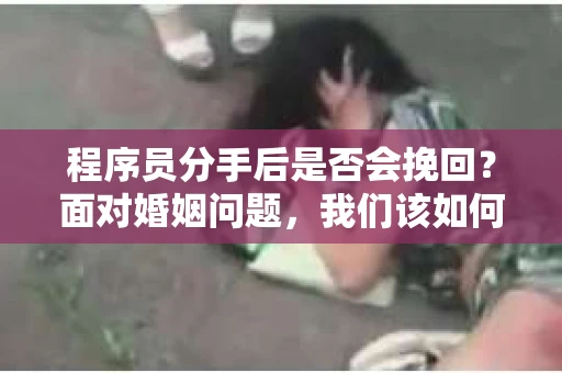 程序员分手后是否会挽回？面对婚姻问题，我们该如何应对？