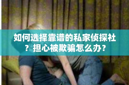 如何选择靠谱的私家侦探社？担心被欺骗怎么办？