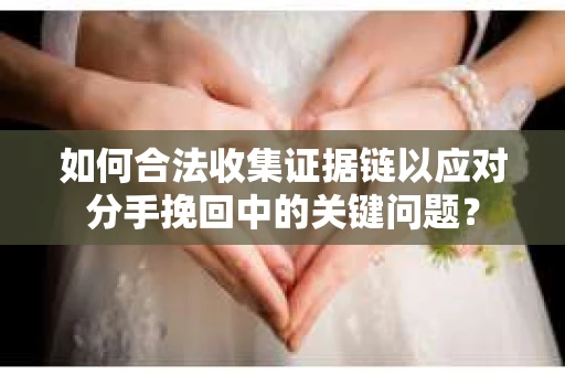 如何合法收集证据链以应对分手挽回中的关键问题？