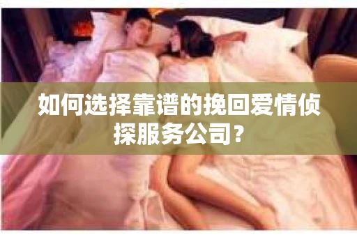 如何选择靠谱的挽回爱情侦探服务公司？