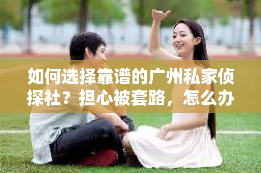 如何选择靠谱的广州私家侦探社？担心被套路，怎么办？