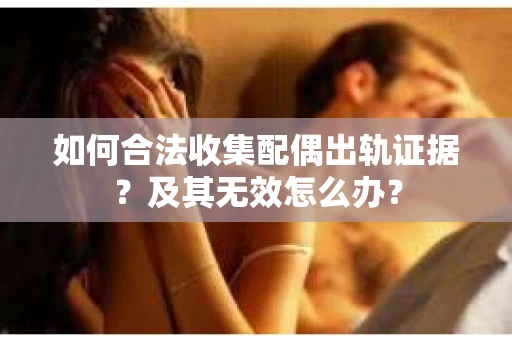 如何合法收集配偶出轨证据？及其无效怎么办？