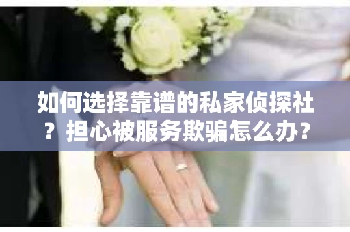 如何选择靠谱的私家侦探社？担心被服务欺骗怎么办？