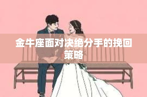 金牛座面对决绝分手的挽回策略