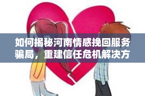 如何揭秘河南情感挽回服务骗局，重建信任危机解决方案？