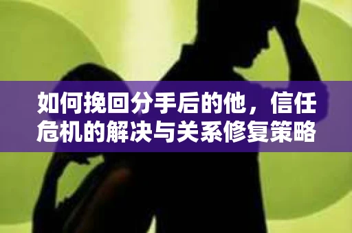 如何挽回分手后的他，信任危机的解决与关系修复策略