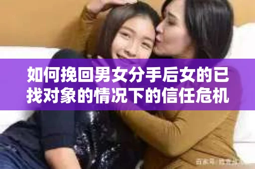如何挽回男女分手后女的已找对象的情况下的信任危机？
