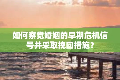 如何察觉婚姻的早期危机信号并采取挽回措施？