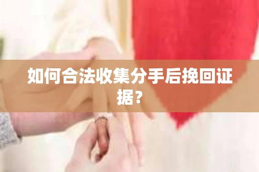 如何合法收集分手后挽回证据？