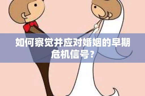如何察觉并应对婚姻的早期危机信号？