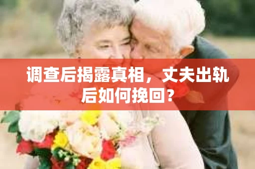 调查后揭露真相，丈夫出轨后如何挽回？