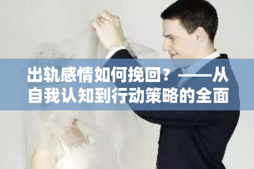 出轨感情如何挽回？——从自我认知到行动策略的全面解析