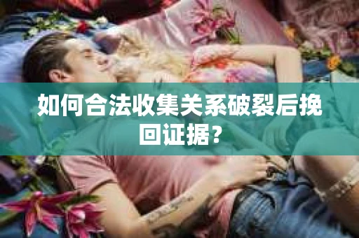 如何合法收集关系破裂后挽回证据？