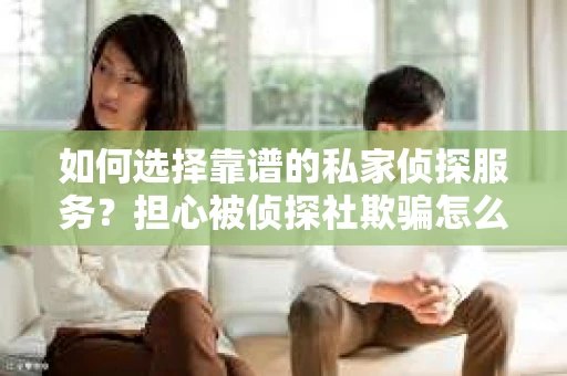 如何选择靠谱的私家侦探服务?担心被侦探社欺骗怎么办? 如何选择靠谱的私家侦探服务?担心被侦探社欺骗怎么办?