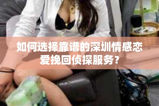 如何选择靠谱的深圳情感恋爱挽回侦探服务？