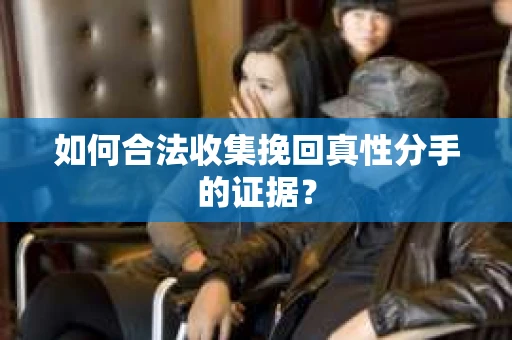 如何合法收集挽回真性分手的证据？