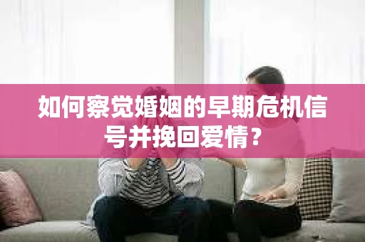 如何察觉婚姻的早期危机信号并挽回爱情？
