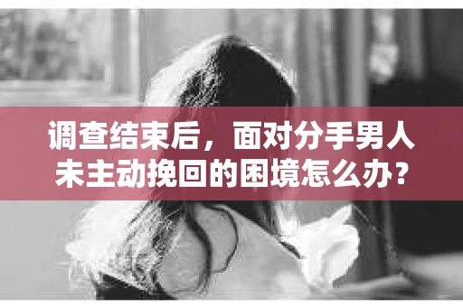调查结束后，面对分手男人未主动挽回的困境怎么办？