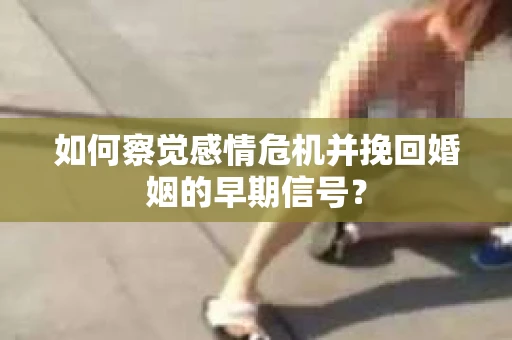 如何察觉感情危机并挽回婚姻的早期信号？