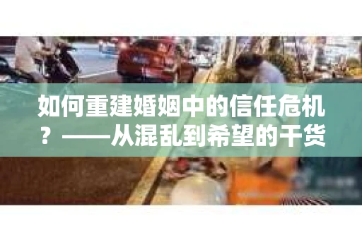 如何重建婚姻中的信任危机？——从混乱到希望的干货指南