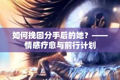如何挽回分手后的她？——情感疗愈与前行计划