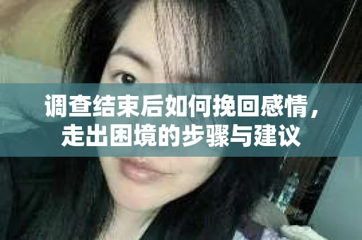 调查结束后如何挽回感情，走出困境的步骤与建议