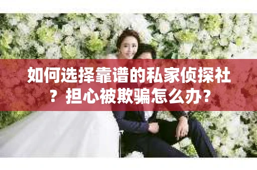 如何选择靠谱的私家侦探社？担心被欺骗怎么办？