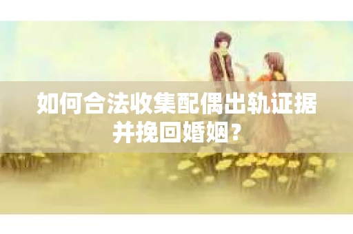 如何合法收集配偶出轨证据并挽回婚姻？