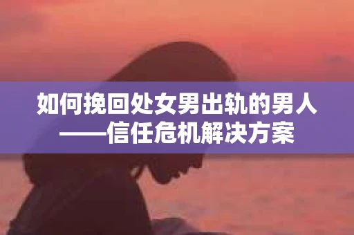 如何挽回处女男出轨的男人——信任危机解决方案