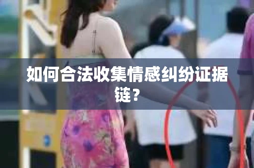如何合法收集情感纠纷证据链？