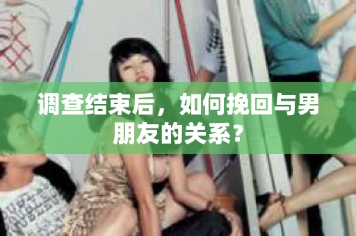 调查结束后，如何挽回与男朋友的关系？