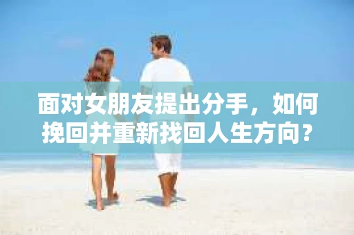 面对女朋友提出分手，如何挽回并重新找回人生方向？