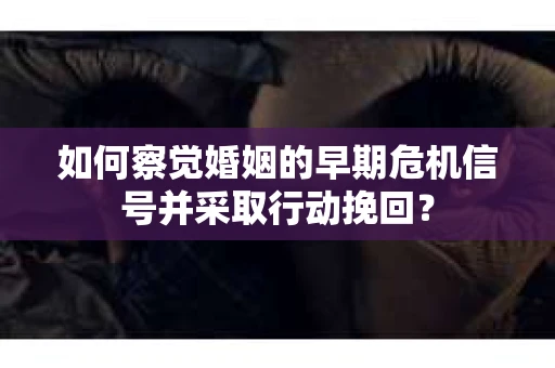 如何察觉婚姻的早期危机信号并采取行动挽回？