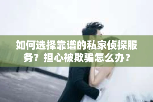 如何选择靠谱的私家侦探服务？担心被欺骗怎么办？
