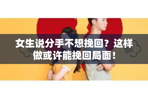 女生说分手不想挽回？这样做或许能挽回局面！