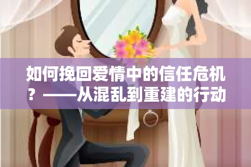 如何挽回爱情中的信任危机？——从混乱到重建的行动指南