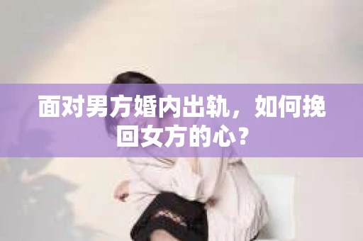 面对男方婚内出轨，如何挽回女方的心？