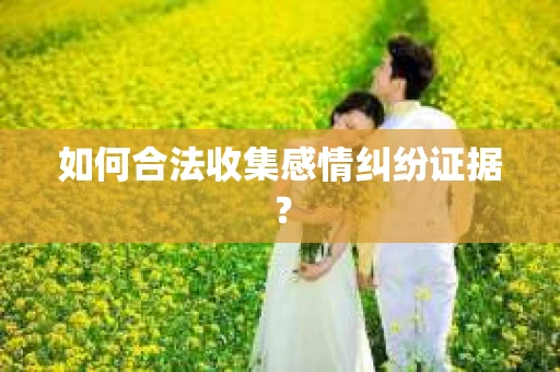 如何合法收集感情纠纷证据？