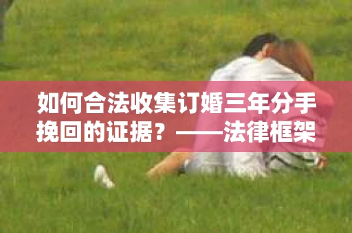 如何合法收集订婚三年分手挽回的证据？——法律框架下的有效证据收集方案