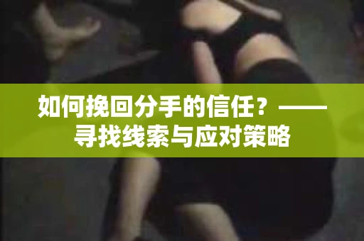 如何挽回分手的信任？——寻找线索与应对策略