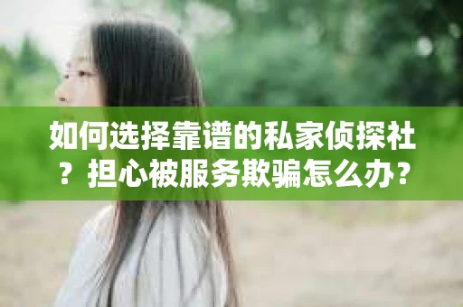 如何选择靠谱的私家侦探社？担心被服务欺骗怎么办？