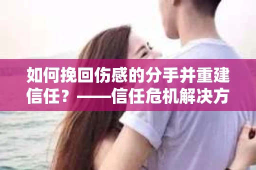 如何挽回伤感的分手并重建信任？——信任危机解决方案